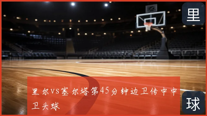 里尔vs塞尔塔第45分钟边卫传中中卫头球