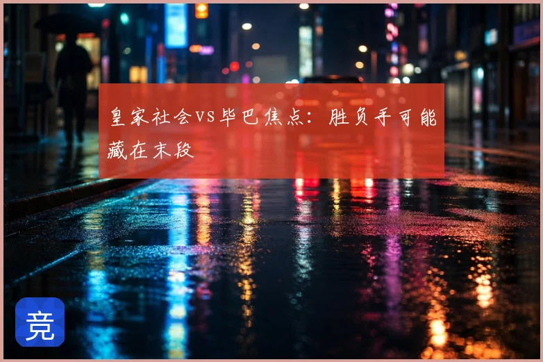 皇家社会vs毕巴焦点：胜负手可能藏在末段