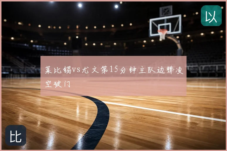 莱比锡vs尤文第15分钟主队边锋凌空破门
