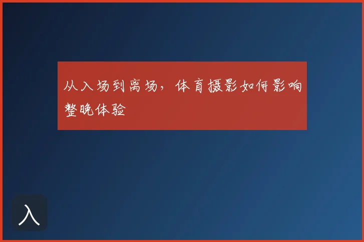 从入场到离场，体育摄影如何影响整晚体验
