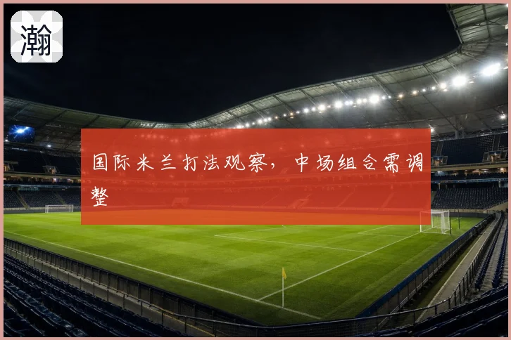 国际米兰打法观察，中场组合需调整