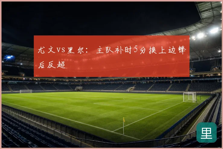 尤文vs里尔：主队补时5分换上边锋后反超
