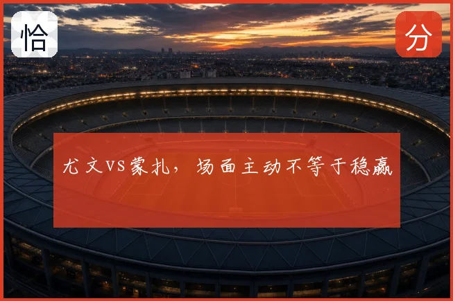 尤文vs蒙扎,场面主动不等于稳赢