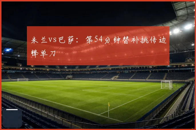 米兰vs巴萨：第54分钟替补挑传边锋单刀