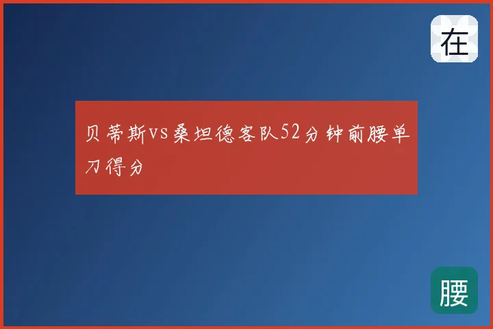 贝蒂斯vs桑坦德客队52分钟前腰单刀得分